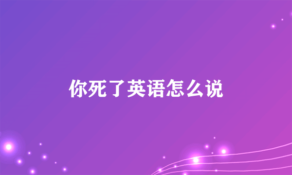 你死了英语怎么说