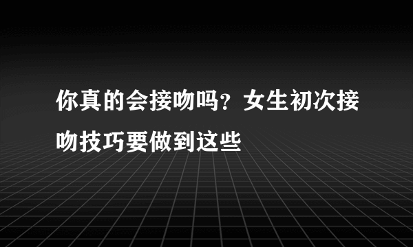 你真的会接吻吗？女生初次接吻技巧要做到这些