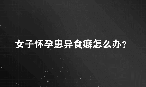 女子怀孕患异食癖怎么办？