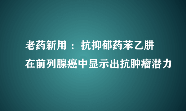 老药新用 ：抗抑郁药苯乙肼在前列腺癌中显示出抗肿瘤潜力