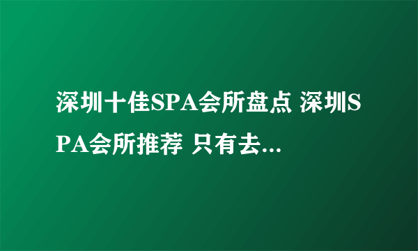 深圳十佳SPA会所盘点 深圳SPA会所推荐 只有去过才知道好