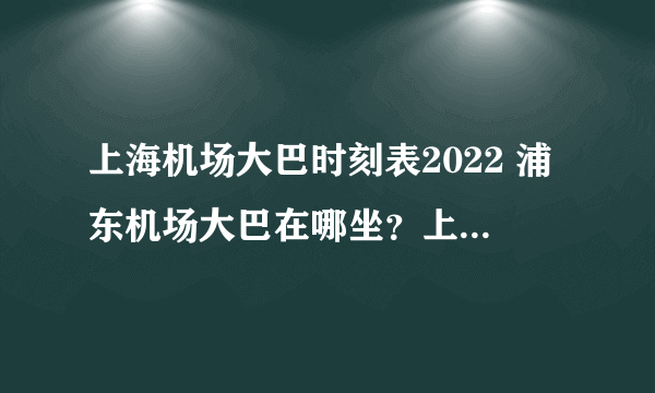 上海机场大巴时刻表2022 浦东机场大巴在哪坐？上海机场巴士线路