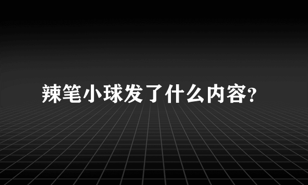 辣笔小球发了什么内容？