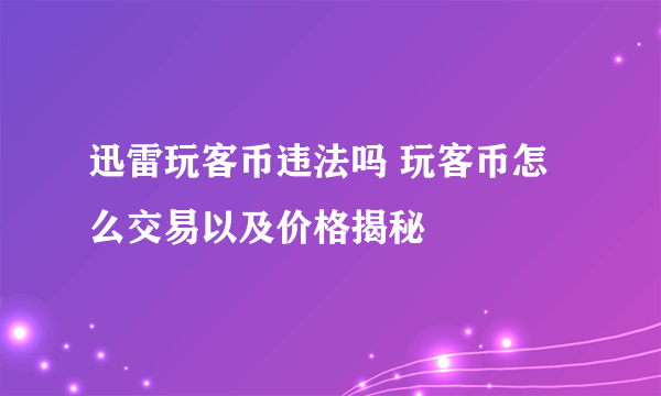 迅雷玩客币违法吗 玩客币怎么交易以及价格揭秘