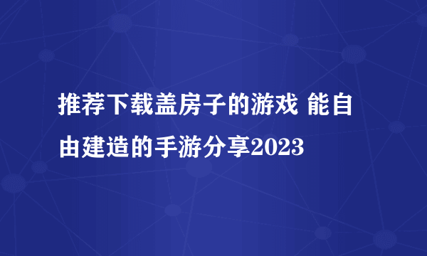 推荐下载盖房子的游戏 能自由建造的手游分享2023