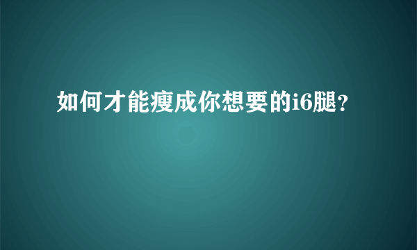 如何才能瘦成你想要的i6腿？