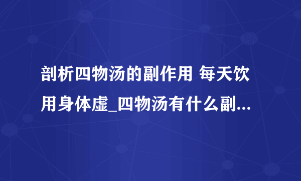 剖析四物汤的副作用 每天饮用身体虚_四物汤有什么副作用_如何减少四物汤的副作用_四物汤有何功效