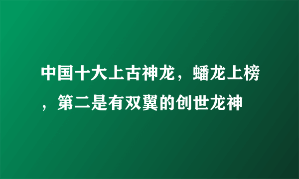 中国十大上古神龙，蟠龙上榜，第二是有双翼的创世龙神