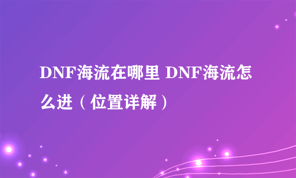 DNF海流在哪里 DNF海流怎么进（位置详解）