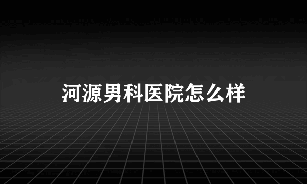 河源男科医院怎么样