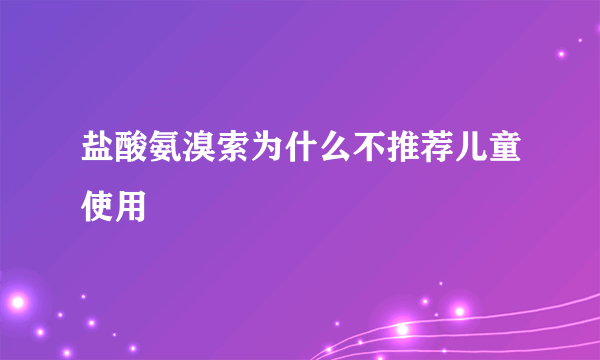 盐酸氨溴索为什么不推荐儿童使用