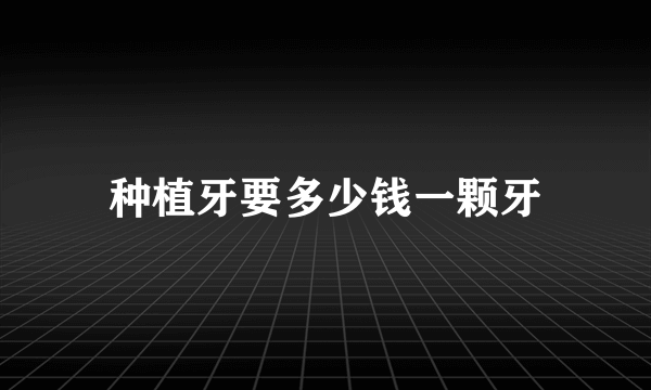 种植牙要多少钱一颗牙