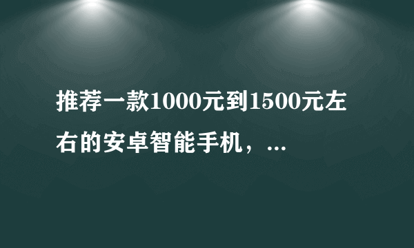 推荐一款1000元到1500元左右的安卓智能手机，最好是安卓2.2以上的。