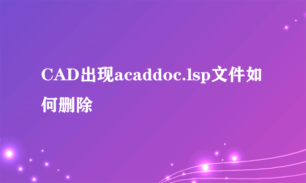 CAD出现acaddoc.lsp文件如何删除