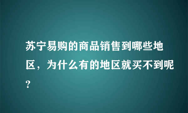 苏宁易购的商品销售到哪些地区，为什么有的地区就买不到呢？