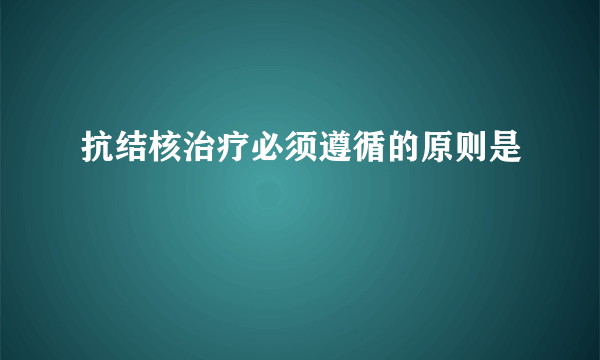 抗结核治疗必须遵循的原则是