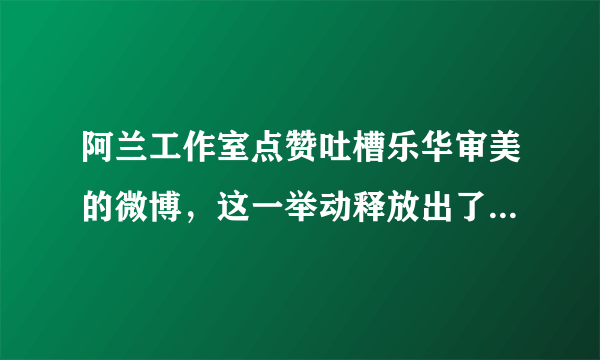 阿兰工作室点赞吐槽乐华审美的微博，这一举动释放出了什么信号？