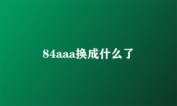 84aaa换成什么了