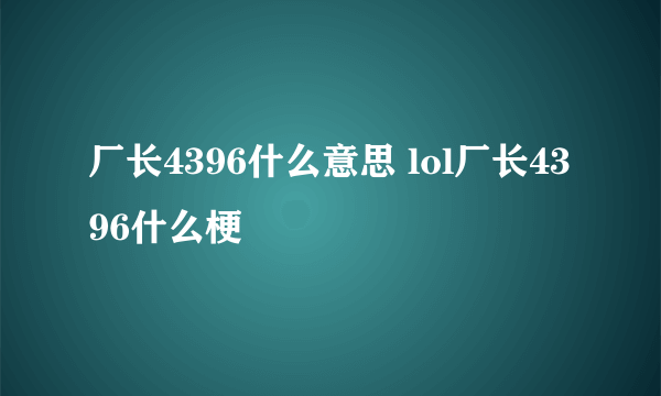 厂长4396什么意思 lol厂长4396什么梗