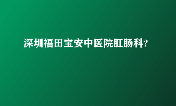 深圳福田宝安中医院肛肠科?