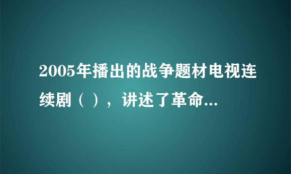 2005年播出的战争题材电视连续剧（），讲述了革命军人李云龙历经