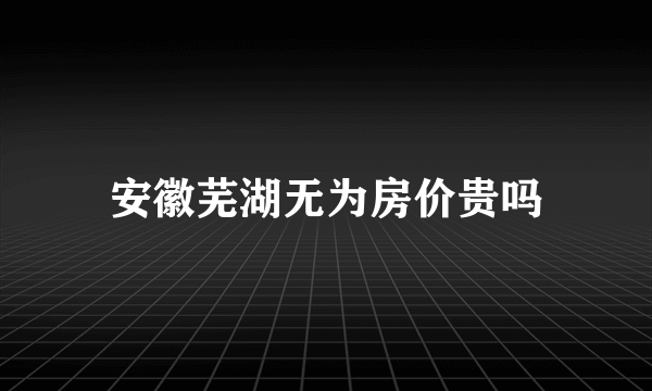 安徽芜湖无为房价贵吗