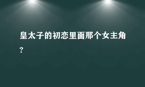 皇太子的初恋里面那个女主角?