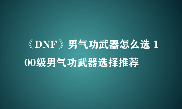 《DNF》男气功武器怎么选 100级男气功武器选择推荐