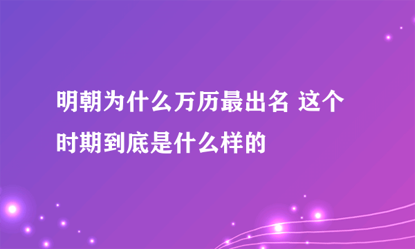 明朝为什么万历最出名 这个时期到底是什么样的