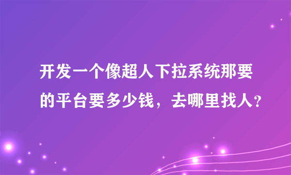 开发一个像超人下拉系统那要的平台要多少钱，去哪里找人？