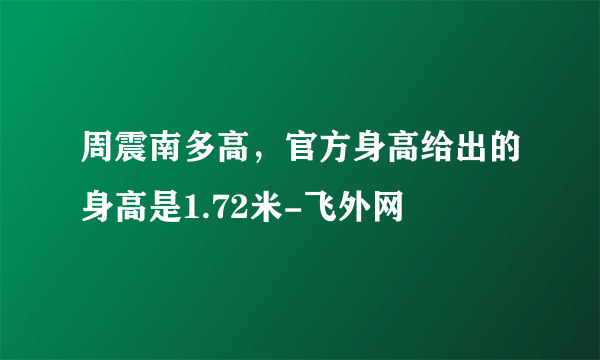 周震南多高，官方身高给出的身高是1.72米-飞外网