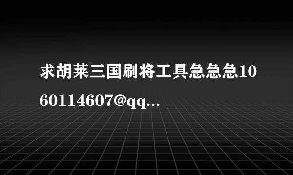 求胡莱三国刷将工具急急急1060114607@qq.com