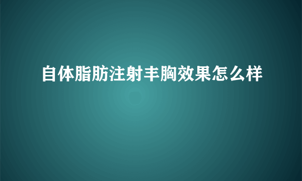 自体脂肪注射丰胸效果怎么样