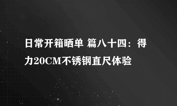 日常开箱晒单 篇八十四：得力20CM不锈钢直尺体验