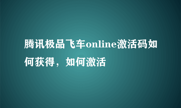 腾讯极品飞车online激活码如何获得，如何激活