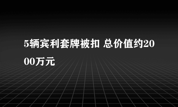 5辆宾利套牌被扣 总价值约2000万元