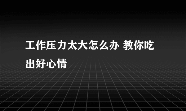 工作压力太大怎么办 教你吃出好心情