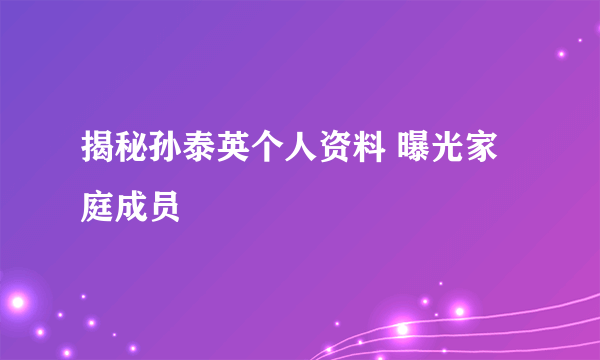 揭秘孙泰英个人资料 曝光家庭成员