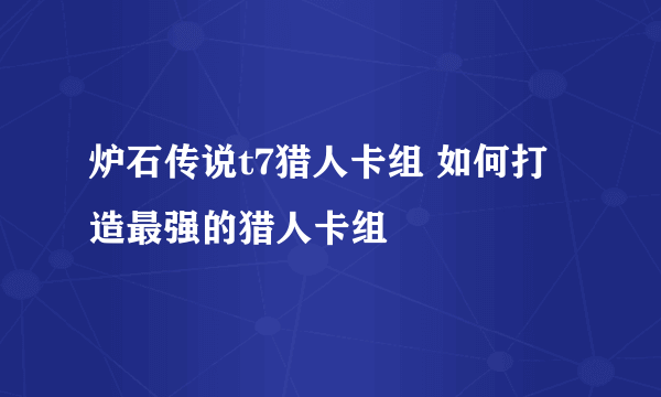 炉石传说t7猎人卡组 如何打造最强的猎人卡组