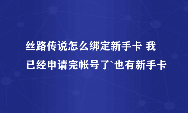 丝路传说怎么绑定新手卡 我已经申请完帐号了`也有新手卡