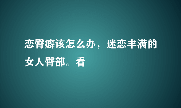 恋臀癖该怎么办，迷恋丰满的女人臀部。看