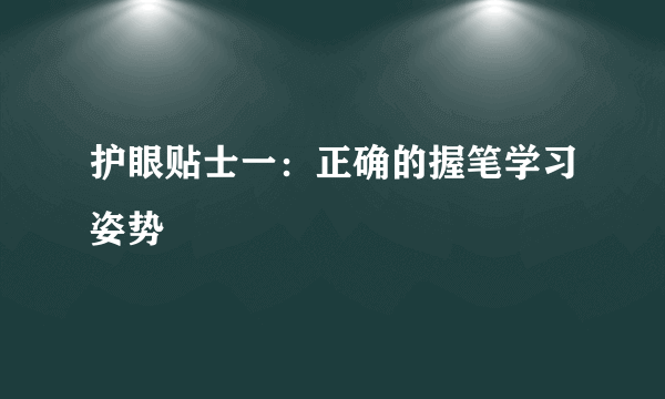 护眼贴士一：正确的握笔学习姿势