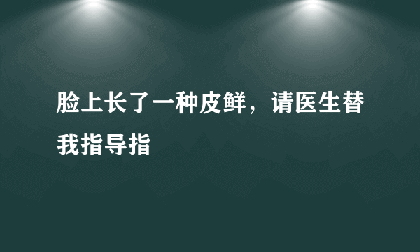 脸上长了一种皮鲜，请医生替我指导指