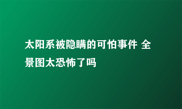 太阳系被隐瞒的可怕事件 全景图太恐怖了吗