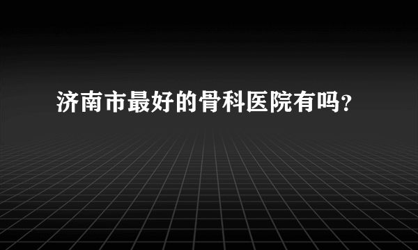 济南市最好的骨科医院有吗？