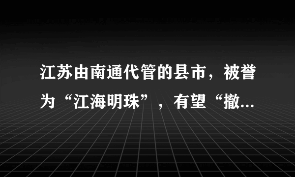 江苏由南通代管的县市，被誉为“江海明珠”，有望“撤市设区”