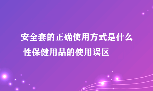 安全套的正确使用方式是什么 性保健用品的使用误区