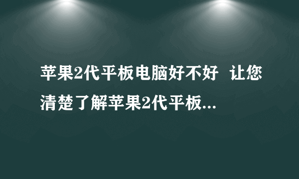 苹果2代平板电脑好不好  让您清楚了解苹果2代平板电脑特性