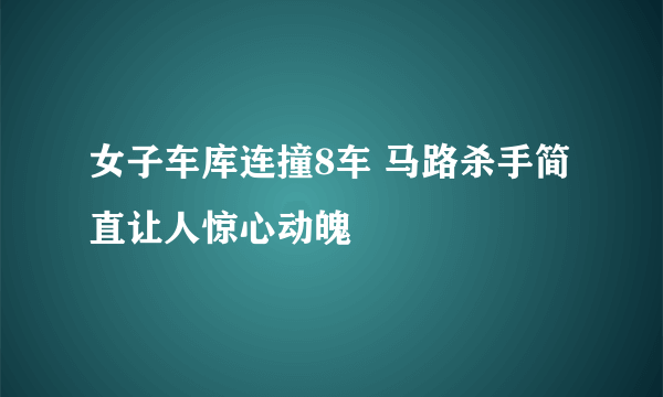 女子车库连撞8车 马路杀手简直让人惊心动魄