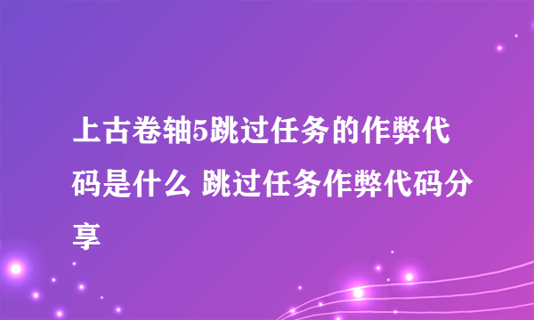 上古卷轴5跳过任务的作弊代码是什么 跳过任务作弊代码分享